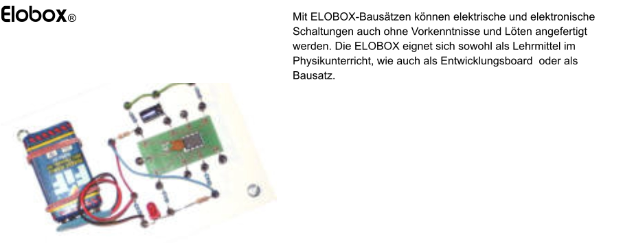 Elobox® Mit ELOBOX-Bausätzen können elektrische und elektronische Schaltungen auch ohne Vorkenntnisse und Löten angefertigt werden. Die ELOBOX eignet sich sowohl als Lehrmittel im Physikunterricht, wie auch als Entwicklungsboard  oder als Bausatz.