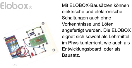 Elobox® Mit ELOBOX-Bausätzen können elektrische und elektronische Schaltungen auch ohne Vorkenntnisse und Löten angefertigt werden. Die ELOBOX eignet sich sowohl als Lehrmittel im Physikunterricht, wie auch als Entwicklungsboard  oder als Bausatz.